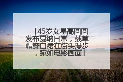 45岁女星高圆圆发布戛纳日常，戴草帽穿白裙在街头漫步，宛如电影画面