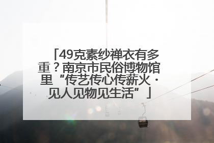 49克素纱禅衣有多重？南京市民俗博物馆里“传艺传心传薪火・见人见物见生活”