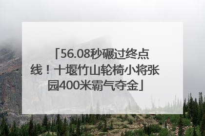 56.08秒碾过终点线！十堰竹山轮椅小将张园400米霸气夺金