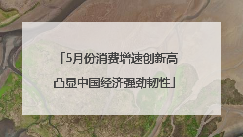 5月份消费增速创新高 凸显中国经济强劲韧性