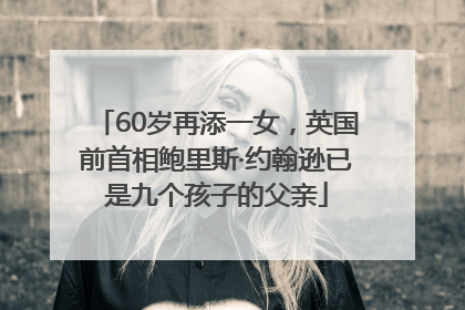 60岁再添一女，英国前首相鲍里斯·约翰逊已是九个孩子的父亲