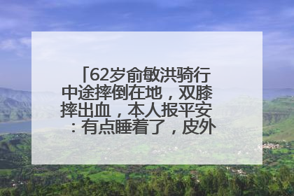 62岁俞敏洪骑行中途摔倒在地，双膝摔出血，本人报平安：有点睡着了，皮外伤，不用担心