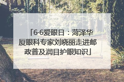 6·6爱眼日：菏泽华厦眼科专家刘晓丽走进邮政普及润目护眼知识