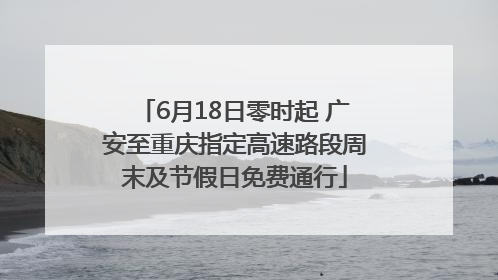 6月18日零时起 广安至重庆指定高速路段周末及节假日免费通行