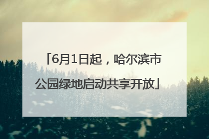 6月1日起，哈尔滨市公园绿地启动共享开放