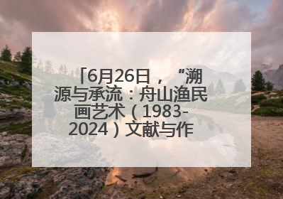 6月26日，“溯源与承流：舟山渔民画艺术（1983-2024）文献与作品展”即将开展