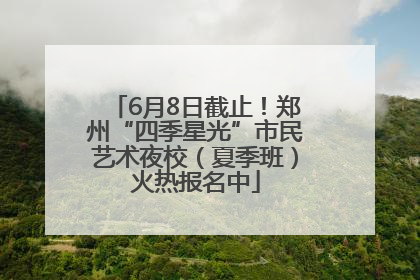 6月8日截止！郑州“四季星光”市民艺术夜校（夏季班）火热报名中