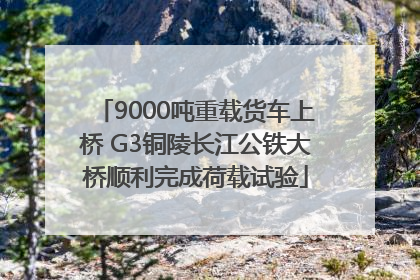 9000吨重载货车上桥 G3铜陵长江公铁大桥顺利完成荷载试验