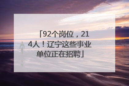 92个岗位，214人！辽宁这些事业单位正在招聘