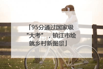 95分通过国家级“大考”，镇江市绘就乡村新图景