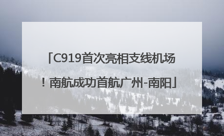C919首次亮相支线机场！南航成功首航广州-南阳