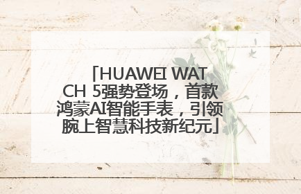 HUAWEI WATCH 5强势登场，首款鸿蒙AI智能手表，引领腕上智慧科技新纪元